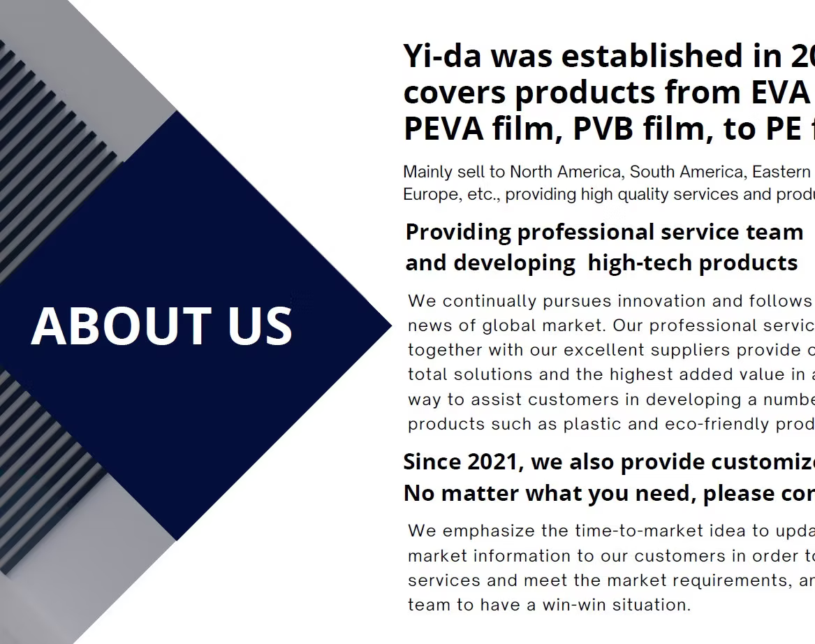 About Yi-Da — Yi-da was established to cover products from EVA, PEVA, PVB film, to PE film. Mainly sells to North America, South America, Europe, Eastern Europe. Providing professional service team and developing high-tech products. Since 2021, also providing customization.